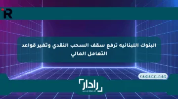 البنوك اللبنانية ترفع سقف السحب النقدي وتغير قواعد التعامل المالي